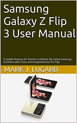 Samsung Galaxy Z Flip 3 User Manual: A Simple Itinerary for Starters to Master the Latest Samsung 5G Phone with Tricks and Comprehensive Pro Tips (English Edition)