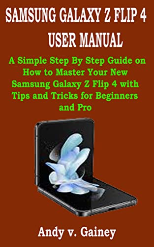SAMSUNG GALAXY Z FLIP 4 USER MANUAL: A Simple Step By Step Guide on How to Master Your New Samsung Galaxy Z Flip 4 with Tips and Tricks for Beginners and Pro (English Edition)