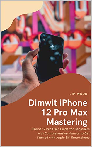 Dimwit iPhone 12 Pro Max Mastering: iPhone 12 Pro Max User Guide for Beginners with Comprehensive Manual to Get Started with Apple Siri Smartphone (English Edition)