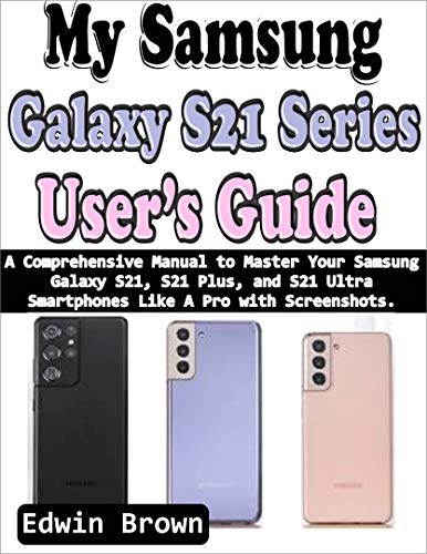 My Samsung Galaxy S21 Series User’s Guide: A Comprehensive Manual to Master Your Samsung Galaxy S21, S21 Plus, And S21 Ultra Smartphones Like A Pro with Screenshots (English Edition)