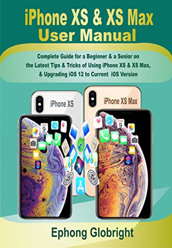 iPhone XS & XS Max User Manual: Complete Guide for a Beginner & a Senior on the Latest Tips & Tricks of Using iPhone XS & XS Max, & Upgrading iOS 12 to Current iOS Version (English Edition)