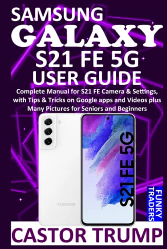 SAMSUNG GALAXY S21 FE 5G USER GUIDE: Complete Manual for S21 FE Camera & Settings, with Tips & Tricks on Google apps and Videos plus Many Pictures for ... Beginners (Samsung Devices by Funky Traders)