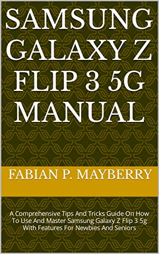 SAMSUNG GALAXY Z FLIP 3 5G MANUAL : A Comprehensive Tips And Tricks Guide On How To Use And Master Samsung Galaxy Z Flip 3 5g With Features For Newbies And Seniors (English Edition)